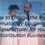 How to Choose the Right Hematology Equipment Manufacturer for Your Distribution Business