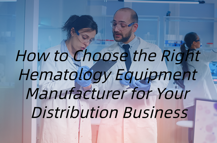 How to Choose the Right Hematology Equipment Manufacturer for Your Distribution Business