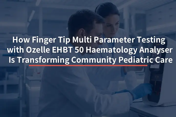 How Finger Tip Multi Parameter Testing with Ozelle EHBT 50 Haematology Analyser Is Transforming Community Pediatric Care