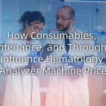 How Consumables, Maintenance, and Throughput Influence Hematology Analyzer Machine Price