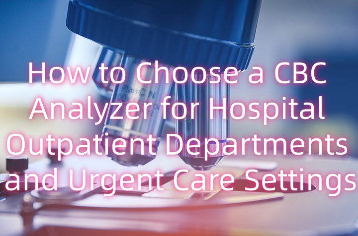 How to Choose a CBC Analyzer for Hospital Outpatient Departments and Urgent Care Settings